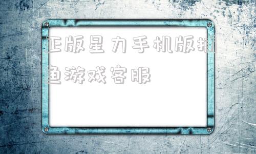 正版星力手机版捕鱼游戏客服星力手机捕鱼正版星力手机打鱼